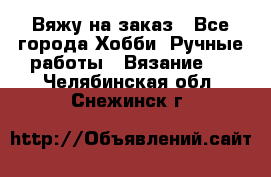 Вяжу на заказ - Все города Хобби. Ручные работы » Вязание   . Челябинская обл.,Снежинск г.